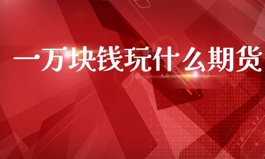 一万块钱玩什么期货_https://cj007.lansai.wang_债券资讯_第1张
