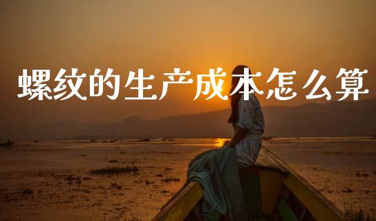 螺纹的生产成本怎么算_https://cj007.lansai.wang_全球市场_第1张