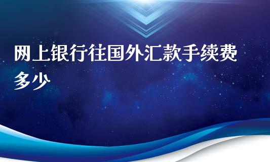 网上银行往国外汇款手续费多少_https://cj007.lansai.wang_全球市场_第1张