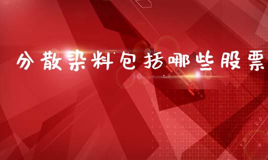 分散染料包括哪些股票_https://cj007.lansai.wang_财经新闻_第1张