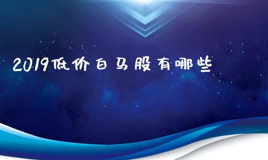 2019低价白马股有哪些_https://cj007.lansai.wang_外汇交易_第1张