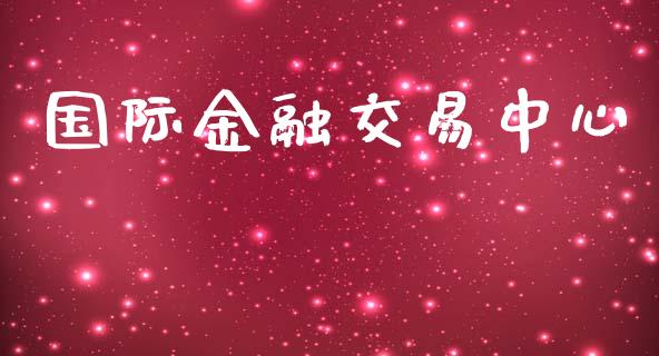 国际金融交易中心_https://cj007.lansai.wang_期货开户_第1张