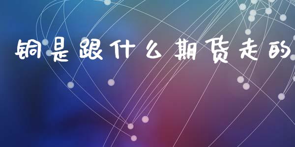 铜是跟什么期货走的_https://cj007.lansai.wang_全球市场_第1张