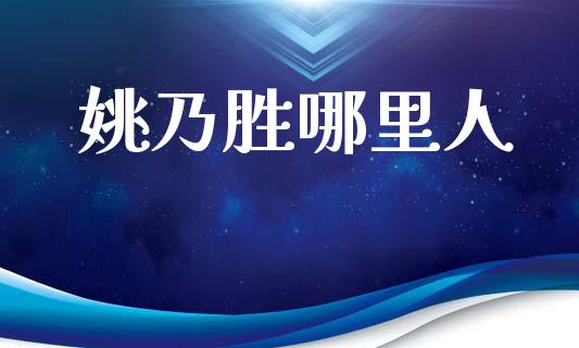 姚乃胜哪里人_https://cj007.lansai.wang_全球市场_第1张