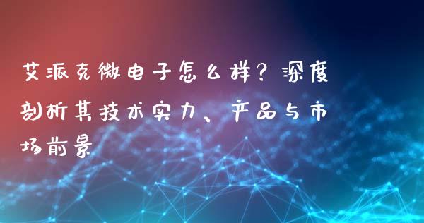 艾派克微电子怎么样？深度剖析其技术实力、产品与市场前景_https://cj007.lansai.wang_金融监管_第1张