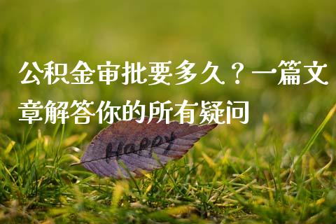 公积金审批要多久？一篇文章解答你的所有疑问_https://cj007.lansai.wang_全球市场_第1张
