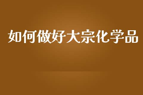 如何做好大宗化学品_金融监管_第1张_期货开户_金融监管_外汇交易_债券资讯_全球市场_财经新闻 如何做好大宗化学品_https://cj007.lansai.wang_金融监管_第1张