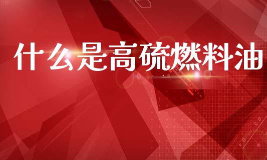 什么是高硫燃料油_https://cj007.lansai.wang_财经新闻_第1张