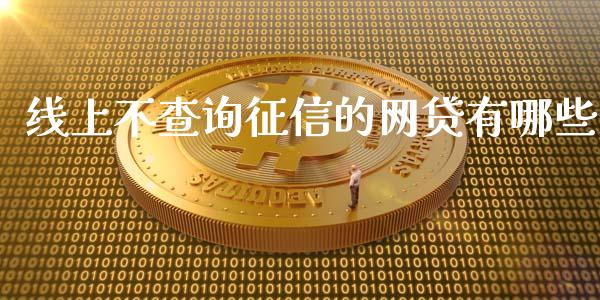 线上不查询征信的网贷有哪些_https://cj007.lansai.wang_全球市场_第1张