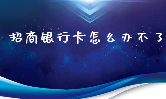 招商银行卡怎么办不了_https://cj007.lansai.wang_期货开户_第1张