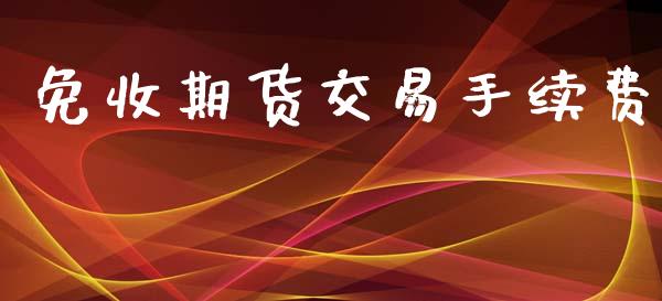 免收期货交易手续费_https://cj007.lansai.wang_期货开户_第1张