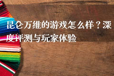 昆仑万维的游戏怎么样？深度评测与玩家体验_https://cj007.lansai.wang_金融监管_第1张