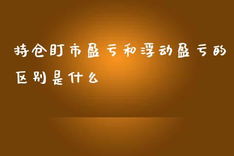 持仓盯市盈亏和浮动盈亏的区别是什么_https://cj007.lansai.wang_财经新闻_第1张