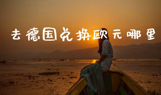 去德国兑换欧元哪里_https://cj007.lansai.wang_外汇交易_第1张