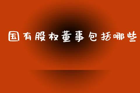 国有股权董事包括哪些_https://cj007.lansai.wang_外汇交易_第1张