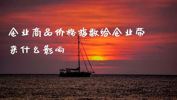 企业商品价格指数给企业带来什么影响_https://cj007.lansai.wang_期货开户_第1张