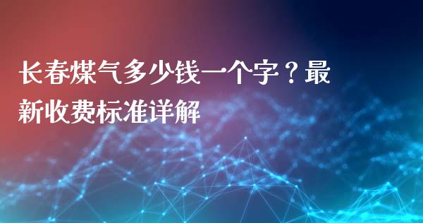 长春煤气多少钱一个字？最新收费标准详解_https://cj007.lansai.wang_期货开户_第1张