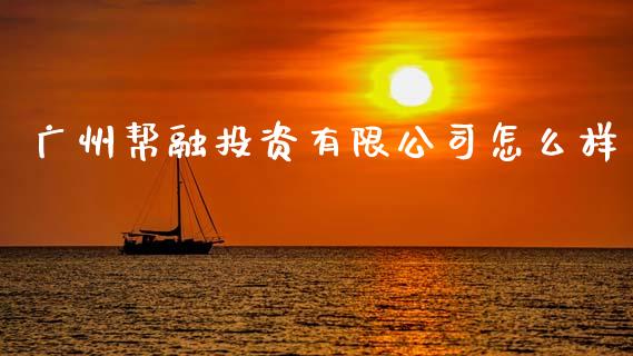 广州帮融投资有限公司怎么样_https://cj007.lansai.wang_财经新闻_第1张