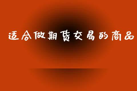 适合做期货交易的商品_https://cj007.lansai.wang_金融监管_第1张