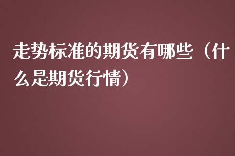 走势标准的期货有哪些（什么是期货行情）_https://cj007.lansai.wang_债券资讯_第1张