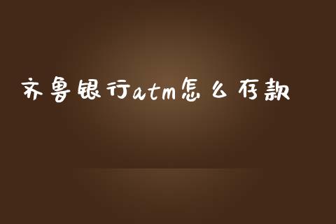 齐鲁银行atm怎么存款_https://cj007.lansai.wang_财经新闻_第1张