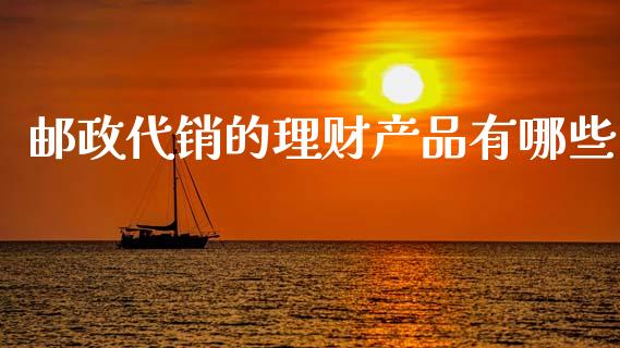 邮政代销的理财产品有哪些_https://cj007.lansai.wang_期货开户_第1张