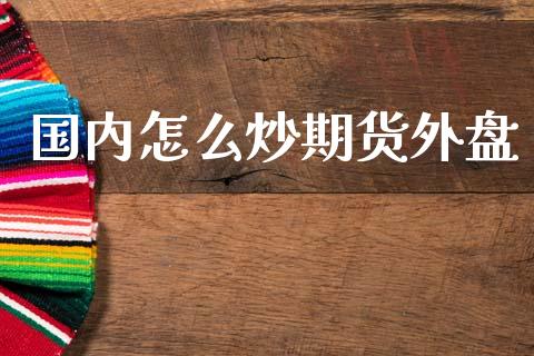 国内怎么炒期货外盘_https://cj007.lansai.wang_财经新闻_第1张
