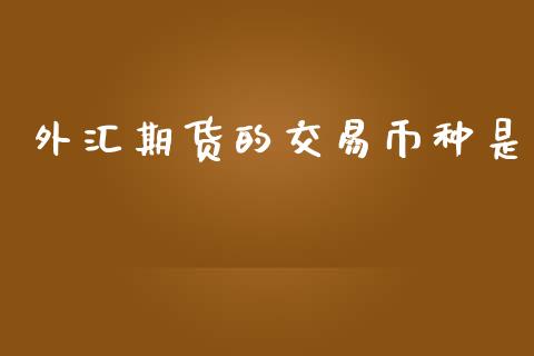 外汇期货的交易币种是_https://cj007.lansai.wang_金融监管_第1张