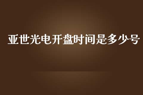 亚世光电开盘时间是多少号_https://cj007.lansai.wang_财经新闻_第1张