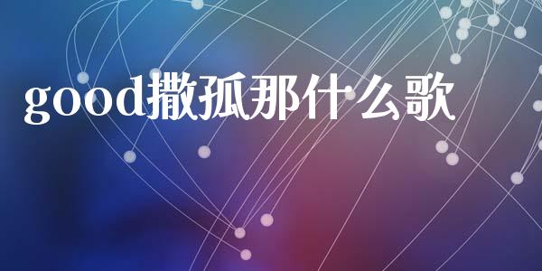 good撒孤那什么歌_https://cj007.lansai.wang_外汇交易_第1张