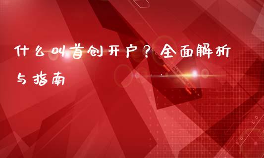 什么叫首创开户？全面解析与指南_https://cj007.lansai.wang_财经新闻_第1张