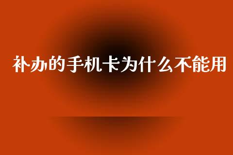 补办的手机卡为什么不能用_https://cj007.lansai.wang_全球市场_第1张