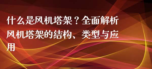 什么是风机塔架？全面解析风机塔架的结构、类型与应用_https://cj007.lansai.wang_期货开户_第1张