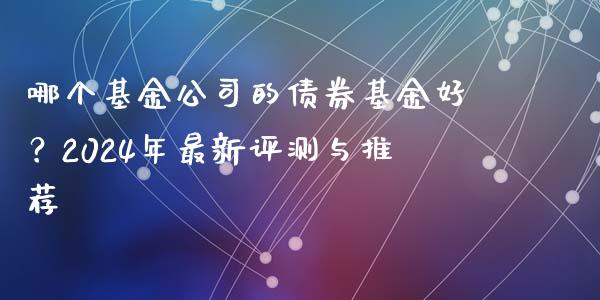 哪个基金公司的债券基金好？2024年最新评测与推荐_https://cj007.lansai.wang_期货开户_第1张