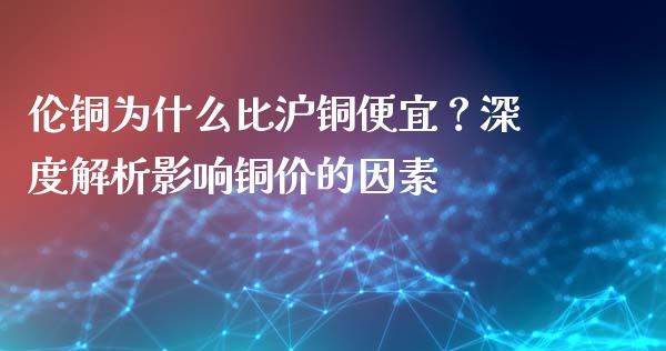 伦铜为什么比沪铜便宜？深度解析影响铜价的因素_https://cj007.lansai.wang_全球市场_第1张