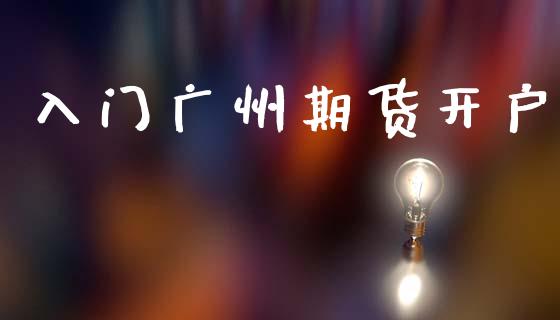 入门广州期货开户_https://cj007.lansai.wang_财经新闻_第1张