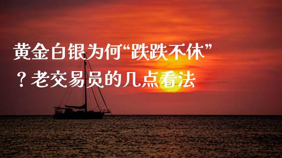 黄金白银为何“跌跌不休”？老交易员的几点看法_https://cj007.lansai.wang_全球市场_第1张