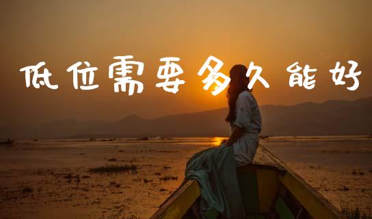 低位需要多久能好_https://cj007.lansai.wang_财经新闻_第1张