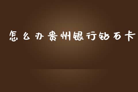 怎么办贵州银行钻石卡_https://cj007.lansai.wang_财经新闻_第1张
