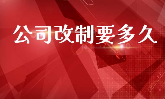 公司改制要多久_https://cj007.lansai.wang_金融监管_第1张