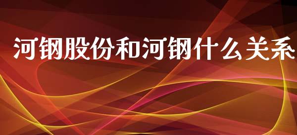河钢股份和河钢什么关系_https://cj007.lansai.wang_期货开户_第1张