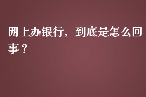 网上办银行，到底是怎么回事？_https://cj007.lansai.wang_全球市场_第1张