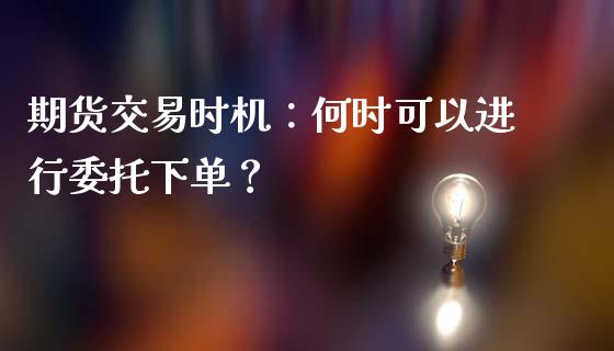 期货交易时机：何时可以进行委托下单？_https://cj007.lansai.wang_外汇交易_第1张