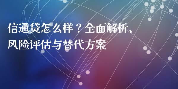 信通贷怎么样？全面解析、风险评估与替代方案_https://cj007.lansai.wang_全球市场_第1张