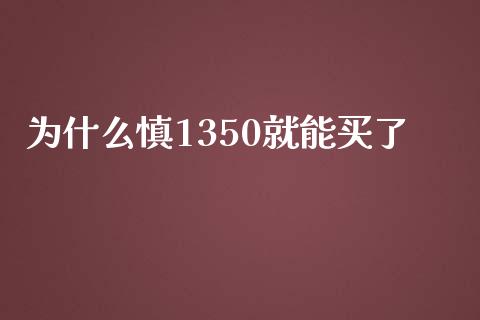 为什么慎1350就能买了_https://cj007.lansai.wang_金融监管_第1张