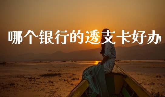 哪个银行的透支卡好办_https://cj007.lansai.wang_期货开户_第1张
