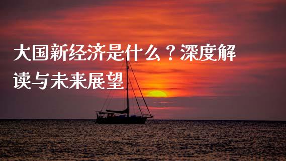 大国新经济是什么？深度解读与未来展望_https://cj007.lansai.wang_金融监管_第1张