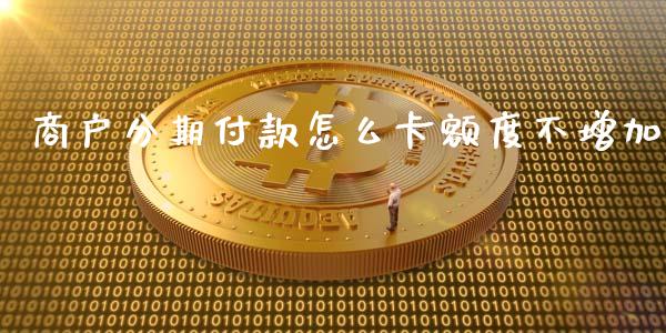 商户分期付款怎么卡额度不增加_https://cj007.lansai.wang_金融监管_第1张