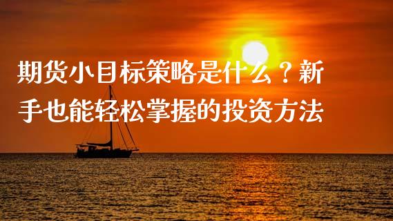 期货小目标策略是什么？新手也能轻松掌握的投资方法_https://cj007.lansai.wang_全球市场_第1张