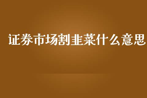 证券市场割韭菜什么意思_https://cj007.lansai.wang_债券资讯_第1张